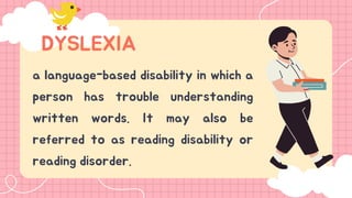 a language-based disability in which a
person has trouble understanding
written words. It may also be
referred to as reading disability or
reading disorder.
DYSLEXIA
 