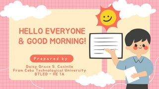 HELLO EVERYONE
& GOOD MORNING!
P r e p a r e d b y
Daisy Grace S. Casinilo
From Cebu Technological University
BTLED - HE 1A
 