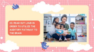 03. READ OUT LOUD IN
ORDER TO UTILIZE THE
AUDITORY PATHWAY TO
THE BRAIN
 