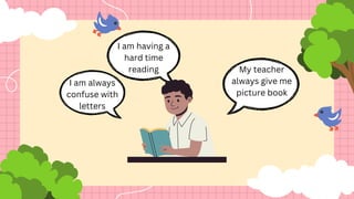 I am always
confuse with
letters
My teacher
always give me
picture book
I am having a
hard time
reading
 
