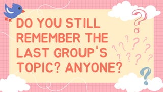 DO YOU STILL
REMEMBER THE
LAST GROUP'S
TOPIC? ANYONE?
 