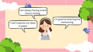 I can't express my ideas
in paper
I'm good at listening and
memorizing
I am always having a hard
time in writing
 