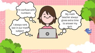 I always rank
last in our math
subject
My math
teacher always
givee extra time
to answer my
quiz
I'm confuse with
numbers
 