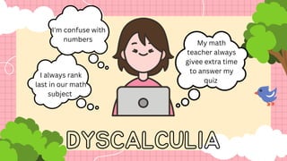I always rank
last in our math
subject
My math
teacher always
givee extra time
to answer my
quiz
I'm confuse with
numbers
DYSCALCULIA
 