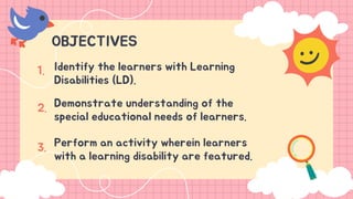 OBJECTIVES
Perform an activity wherein learners
with a learning disability are featured.
Identify the learners with Learning
Disabilities (LD).
1.
2.
3.
Demonstrate understanding of the
special educational needs of learners.
 