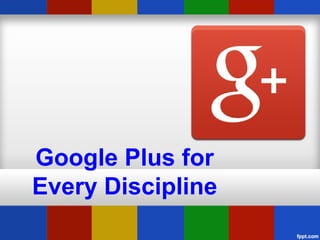 Google Plus for
Every Discipline
 