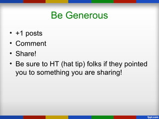 Be Generous
• +1 posts
• Comment
• Share!
• Be sure to HT (hat tip) folks if they pointed
you to something you are sharing!
 