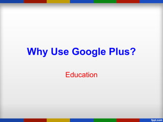 Why Use Google Plus?
Education
 