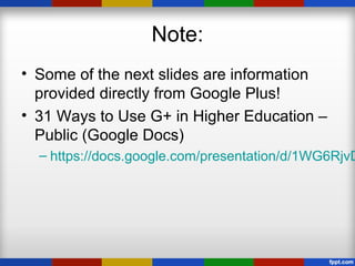 Note:
• Some of the next slides are information
provided directly from Google Plus!
• 31 Ways to Use G+ in Higher Education –
Public (Google Docs)
– https://docs.google.com/presentation/d/1WG6RjvD
 