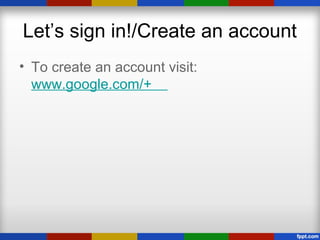 Let’s sign in!/Create an account
• To create an account visit:
www.google.com/+
 