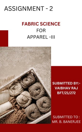 ASSIGNMENT - 2
FABRIC SCIENCE
FOR
APPAREL -III
SUBMITTED TO :
MR. B. BANERJEE
SUBMITTED BY:-
VAIBHAV RAJ
BFT/21/272
 