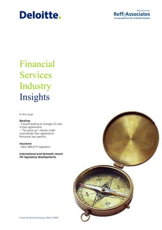 Financial
Services
Industry
Insights
In this issue:

Banking
- Clauses leading to changes of costs
in loan agreements
- “Tax gross-up” clauses under
cross-border loan agreements
Romanian law specifics

Insurance
- New AML/CFT regulation

International and domestic recent
FSI regulatory developments.




Financial Services Industry, March 2009
 