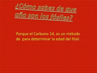 Porque el Carbono 14, es un método
de para determinar la edad del fósil.
 