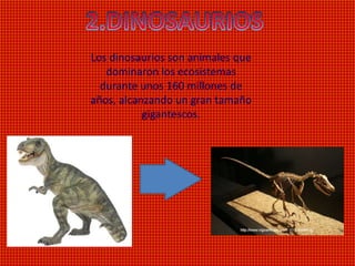Los dinosaurios son animales que
dominaron los ecosistemas
durante unos 160 millones de
años, alcanzando un gran tamaño
gigantescos.
 