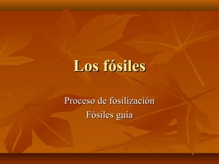 Los fósilesLos fósiles
Proceso de fosilizaciónProceso de fosilización
Fósiles guíaFósiles guía
 