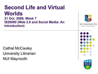 Second Life and Virtual Worlds 21 Oct. 2009, Week 7 IS20090 (Web 2.0 and Social Media: An Introduction) Cathal McCauley University Librarian NUI Maynooth 