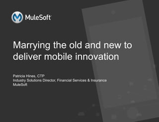l All contents Copyright © 2015, MuleSoft Inc.
Marrying the old and new to
deliver mobile innovation
Patricia Hines, CTP
Industry Solutions Director, Financial Services & Insurance
MuleSoft
 