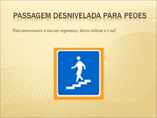 Para atravessares a rua em segurança, deves utilizar o túnel. 