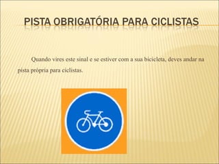 Quando vires este sinal e se estiver com a sua bicicleta, deves andar na pista própria para ciclistas. 