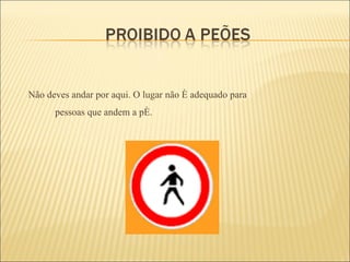 Não deves andar por aqui. O lugar não é adequado para    pessoas que andem a pé. 