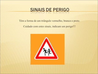 Têm a forma de um triângulo vermelho, branco e preto.  Cuidado com estes sinais, indicam um perigo!!!  
