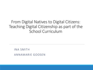 From Digital Natives to Digital Citizens:
Teaching Digital Citizenship as part of the
School Curriculum
INA SMITH
ANNAMARIE GOOSEN
 