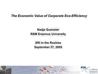 The Economic Value of Corporate Eco-Efficiency Nadja Guenster RSM Erasmus University SRI in the Rockies September 27, 2005 