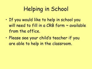 Helping in School If you would like to help in school you will need to fill in a CRB form ~ available from the office. Please see your child’s teacher if you are able to help in the classroom. 