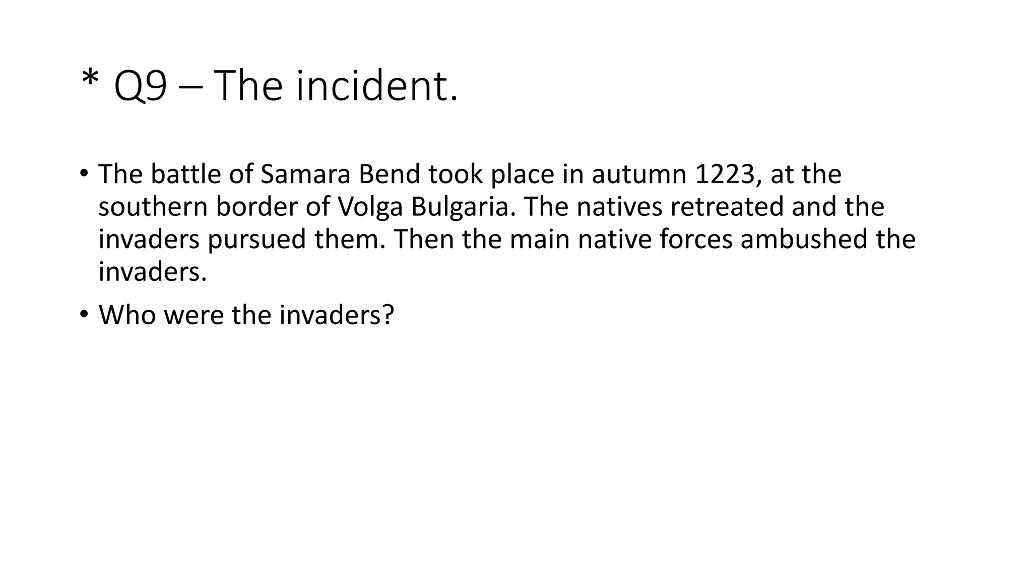 * Q9 – The incident.
• The battle of Samara Bend took place in autumn 1223, at the
southern border of Volga Bulgaria. The natives retreated and the
invaders pursued them. Then the main native forces ambushed the
invaders.
• Who were the invaders?
 