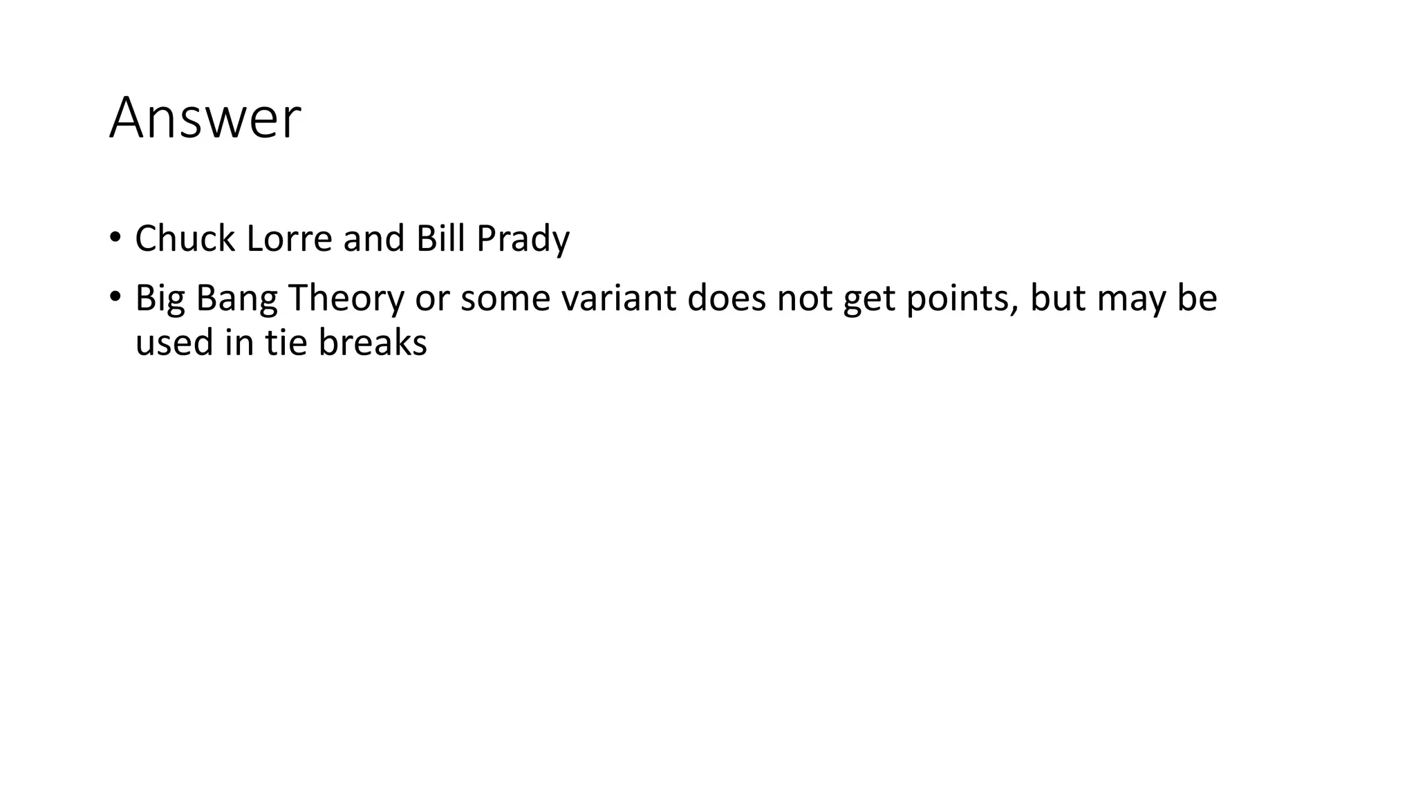 Answer
• Chuck Lorre and Bill Prady
• Big Bang Theory or some variant does not get points, but may be
used in tie breaks
 