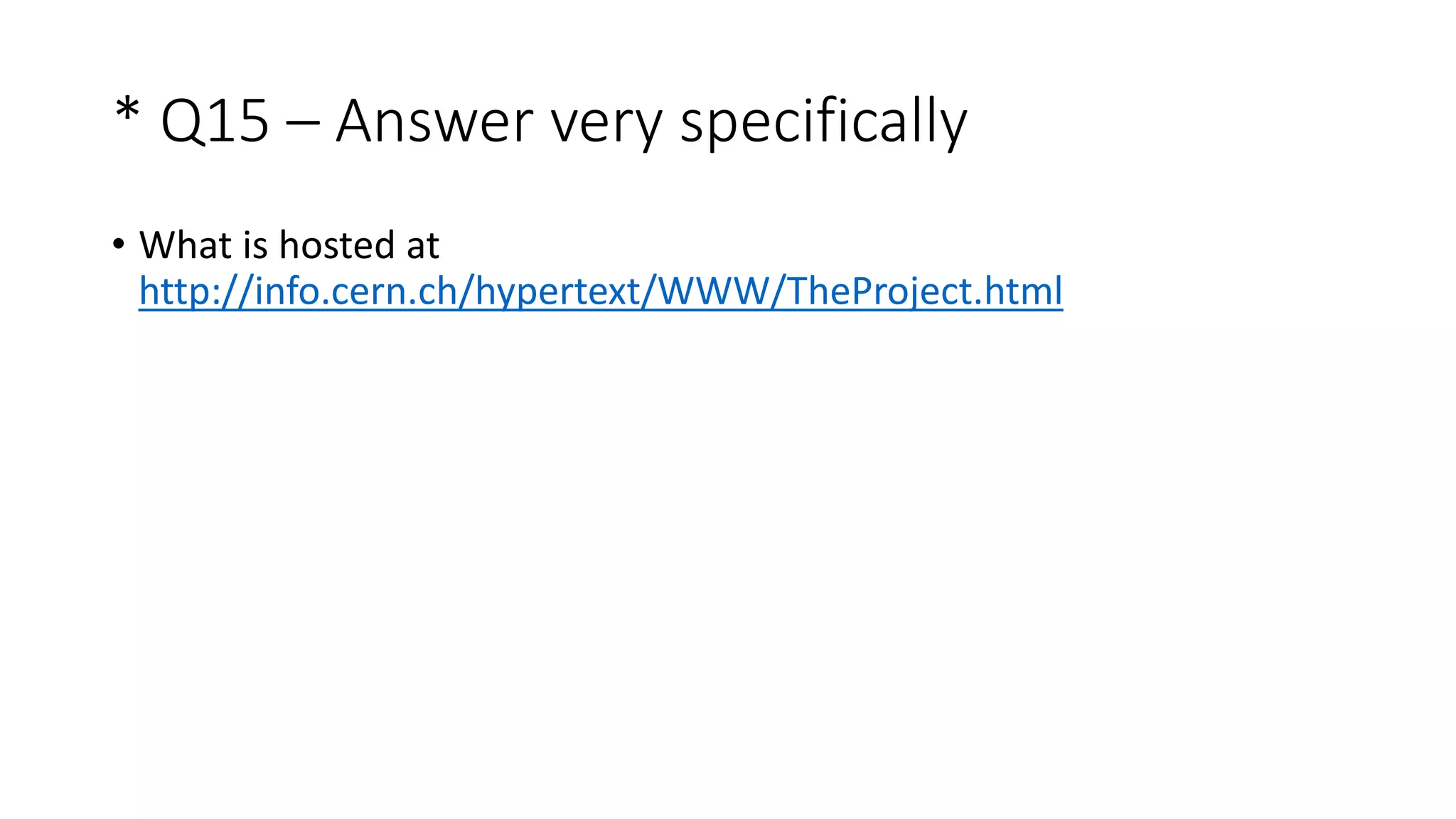 * Q15 – Answer very specifically
• What is hosted at
http://info.cern.ch/hypertext/WWW/TheProject.html
 
