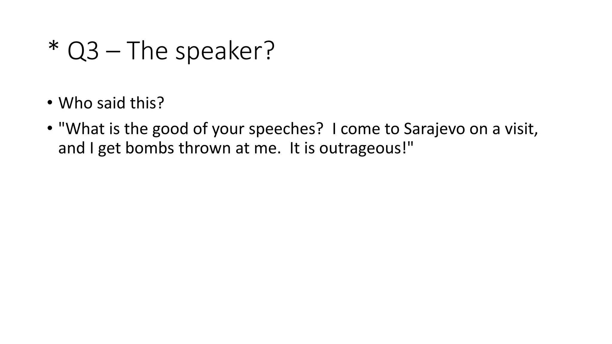 * Q3 – The speaker?
• Who said this?
• "What is the good of your speeches? I come to Sarajevo on a visit,
and I get bombs thrown at me. It is outrageous!"
 