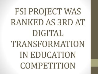 FSI PROJECT WAS
RANKED AS 3RD AT
DIGITAL
TRANSFORMATION
IN EDUCATION
COMPETITION
 
