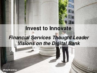 Invest to Innovate 
Financial Services Thought Leader 
Visions on the Digital Bank 
#RetailBanking 
 