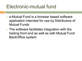 Electronic-mutual fund e-Mutual Fund is a browser based software application intended for use by Distributors of Mutual FundsThe software facilitates integration with the trading front end as well as with Mutual Fund BackOffice system 