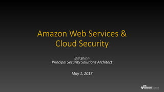 Amazon Web Services &
Cloud Security
Bill Shinn
Principal Security Solutions Architect
May 1, 2017
 