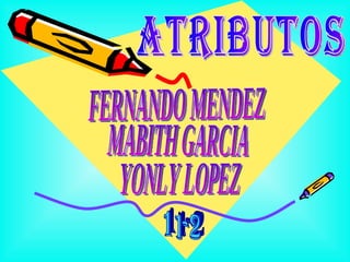 MABITH GARCIA ATRIBUTOS YONLY LOPEZ FERNANDO MENDEZ 11-2 