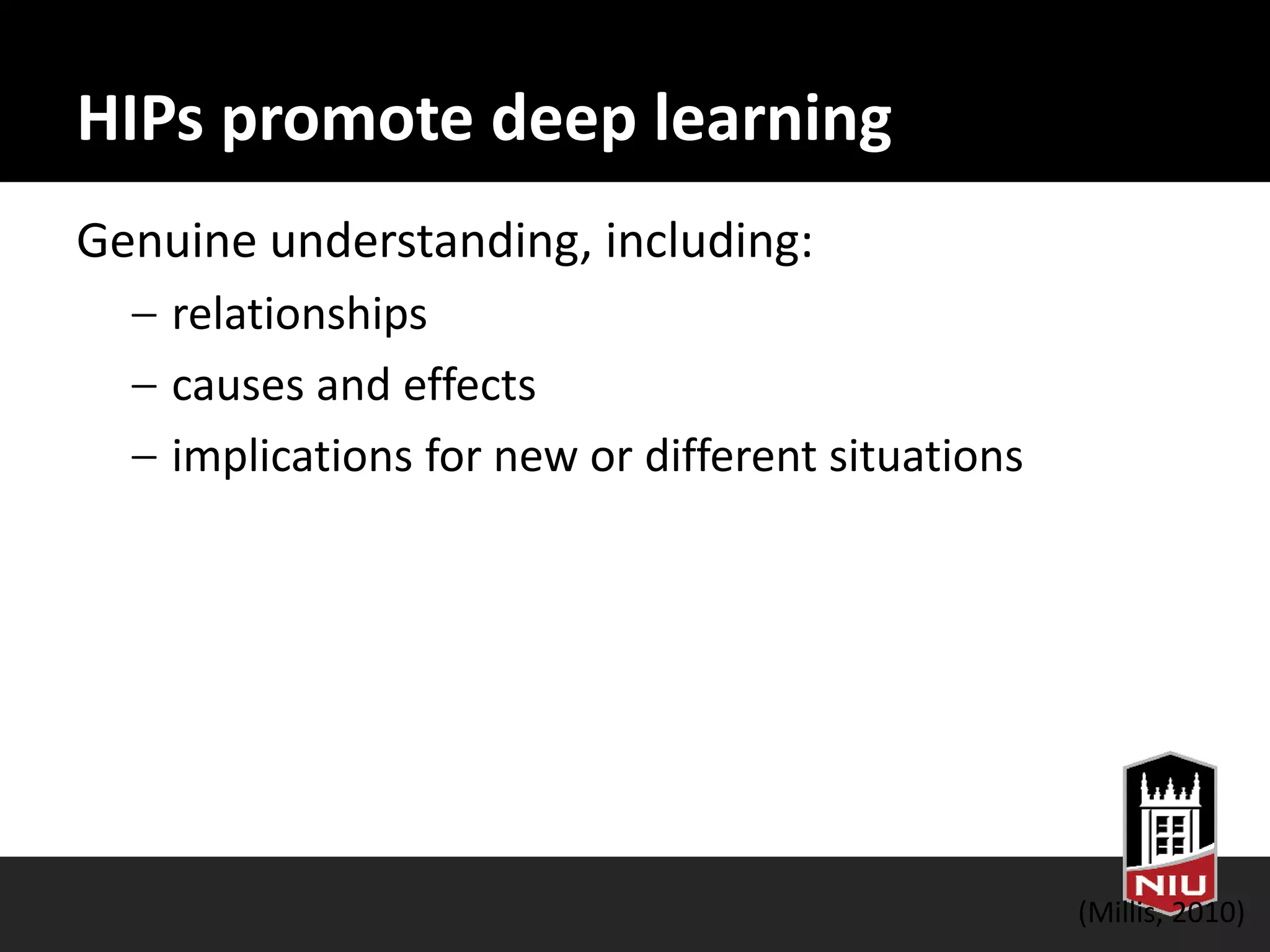HIPs promote deep learning
Genuine understanding, including:
– relationships
– causes and effects
– implications for new or different situations
(Millis, 2010)
 