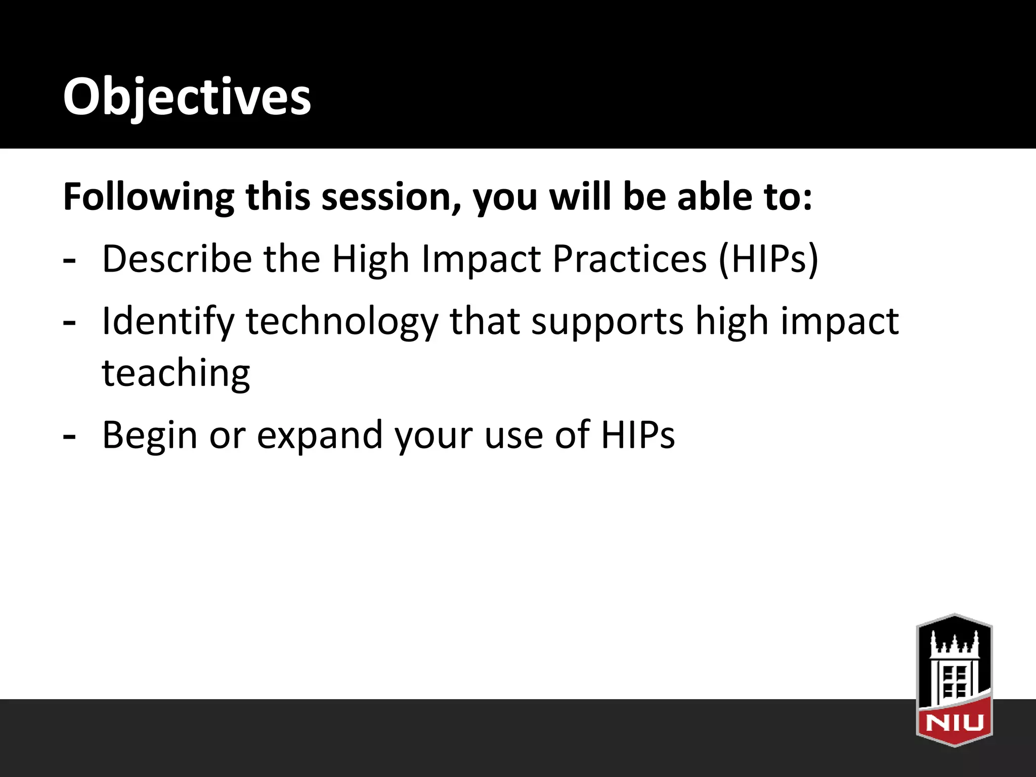 Objectives
Following this session, you will be able to:
- Describe the High Impact Practices (HIPs)
- Identify technology that supports high impact
teaching
- Begin or expand your use of HIPs
 