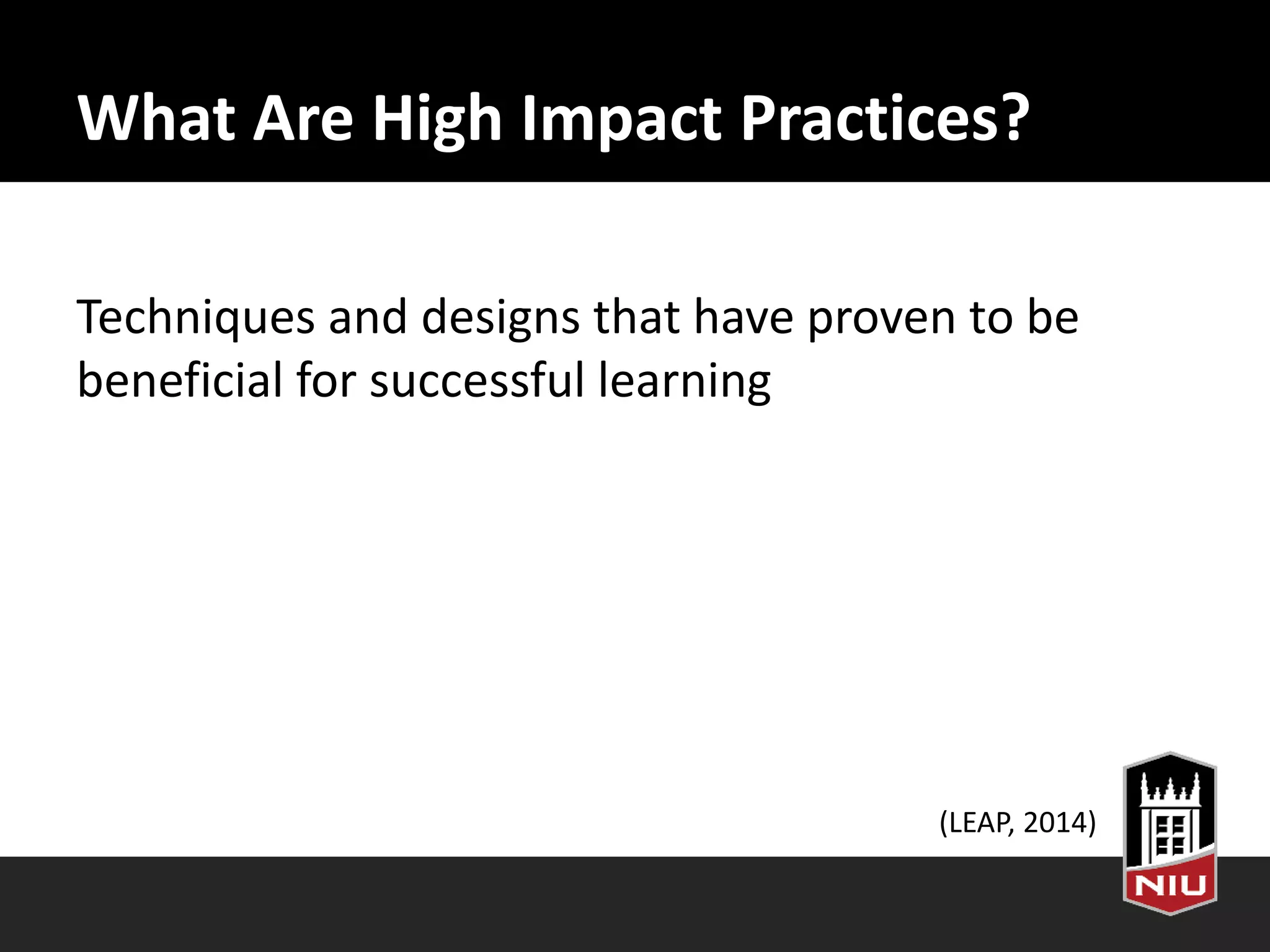 What Are High Impact Practices?
Techniques and designs that have proven to be
beneficial for successful learning
(LEAP, 2014)
 