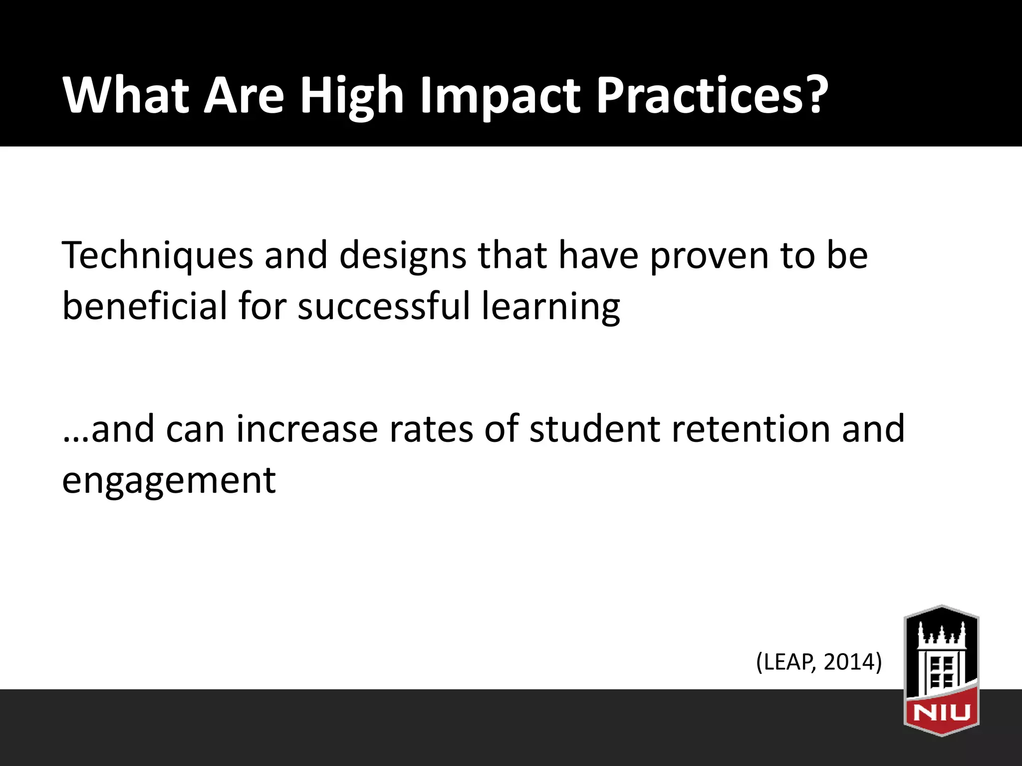 What Are High Impact Practices?
Techniques and designs that have proven to be
beneficial for successful learning
…and can increase rates of student retention and
engagement
(LEAP, 2014)
 
