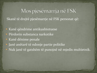 Skanë të drejtë pjesëmarrje në FSK personat që: Kanë qëndrime antikushtetuese Përdorin substanca narkotike Kanë dënime penale Janë anëtarë të ndonje partie politike Nuk janë të gatshëm të punojnë në mjedis multietnik. 
