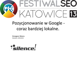 Pozycjonowanie w Google -
coraz bardziej lokalne.
Grzegorz Skiera
Katowice, 14.06.2013
 