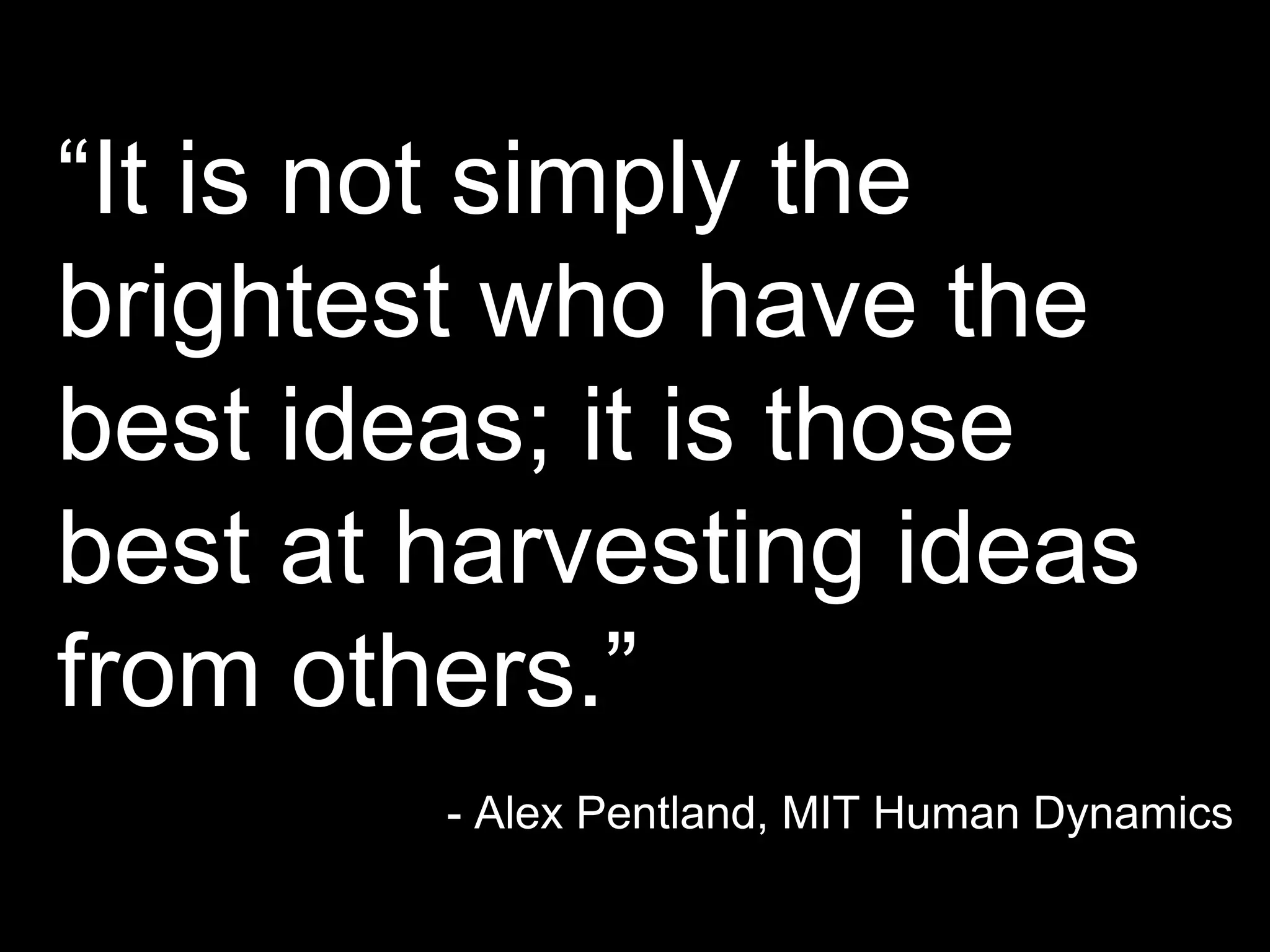 “It is not simply the
brightest who have the
best ideas; it is those
best at harvesting ideas
from others.”
- Alex Pentland, MIT Human Dynamics