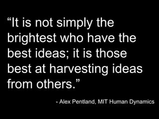 “It is not simply the
brightest who have the
best ideas; it is those
best at harvesting ideas
from others.”
- Alex Pentland, MIT Human Dynamics