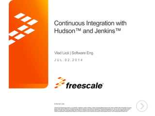 External Use
TM
Continuous Integration with
Hudson™ and Jenkins™
J U L . 0 2 . 2 0 1 4
Vlad Lică | Software Eng.
 