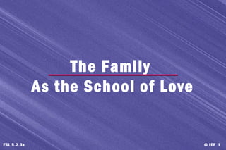 © IEF 1FSL 5.2.3s
The Family
As the School of Love
 