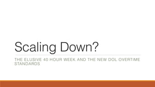Scaling Down?
THE ELUSIVE 40 HOUR WEEK AND THE NEW DOL OVERTIME
STANDARDS
 