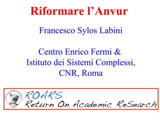 Riformare l’Anvur
   Francesco Sylos Labini

    Centro Enrico Fermi &
Istituto dei Sistemi Complessi,
          CNR, Roma



                                  1
 