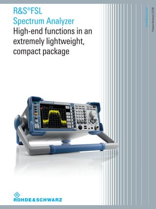 Test&Measurement
ProductBrochure|07.00
R&S®FSL
Spectrum Analyzer
High-end functions in an
extremely lightweight,
compact package
FSL_bro_en_0758_2790_12.indd 1 08.07.2013 10:46:19
 